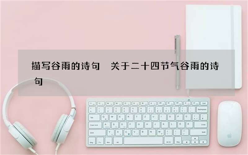 描写谷雨的诗句 关于二十四节气谷雨的诗句